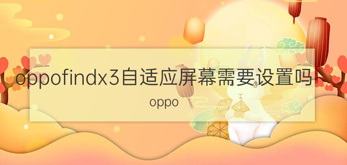 oppofindx3自适应屏幕需要设置吗 oppo findx3环境色自适应需要开吗